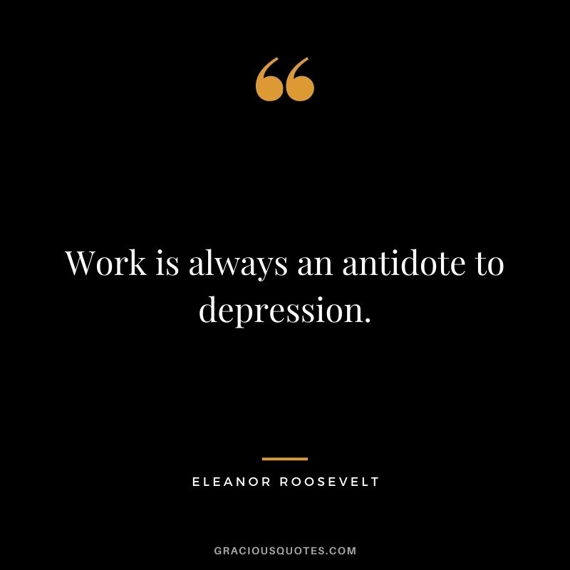 Work is always an antidote to depression.