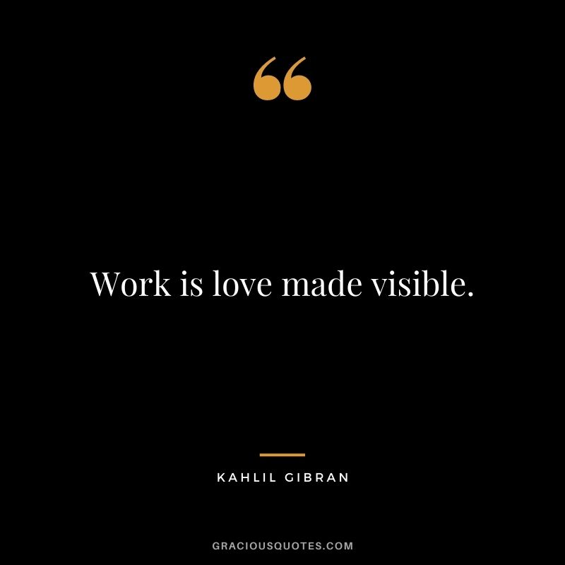 Work is love made visible.
