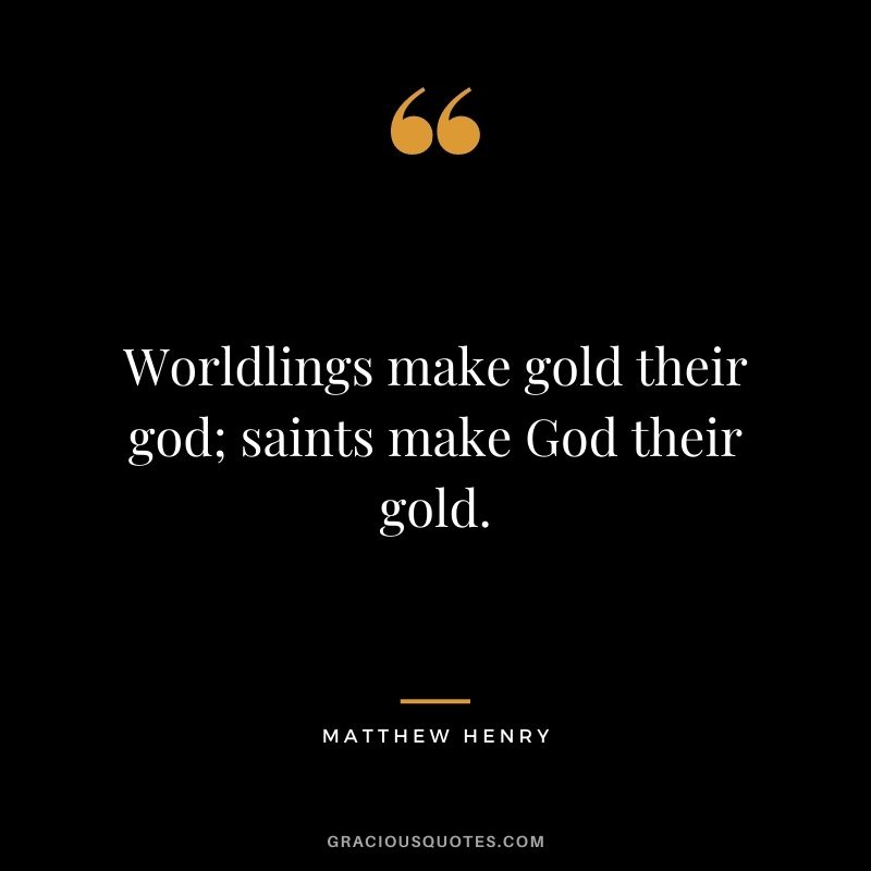 Worldlings make gold their god; saints make God their gold. - Matthew Henry