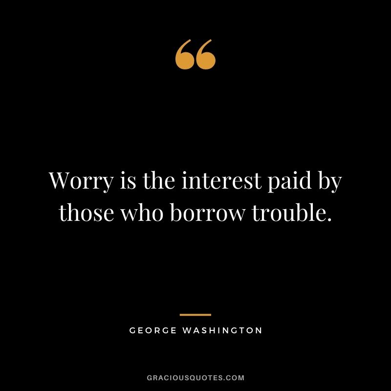 Worry is the interest paid by those who borrow trouble.