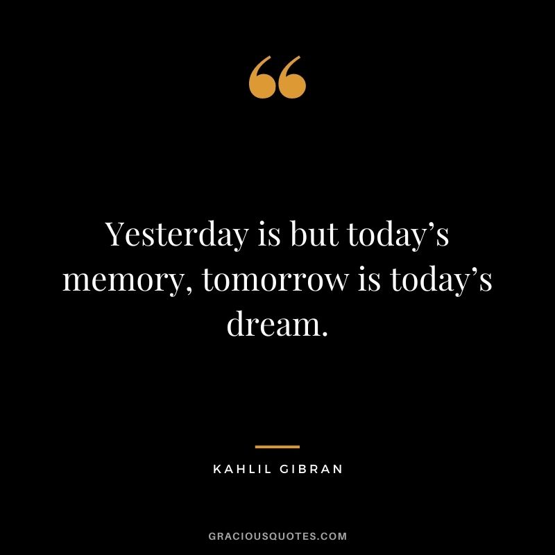 Yesterday is but today’s memory, tomorrow is today’s dream.