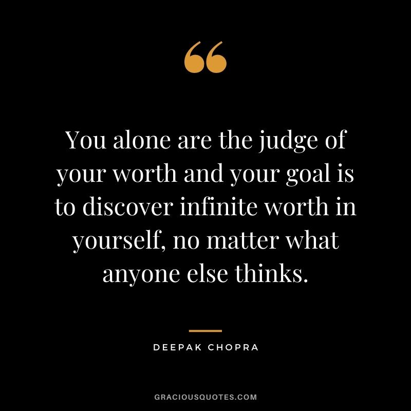 You alone are the judge of your worth and your goal is to discover infinite worth in yourself, no matter what anyone else thinks.