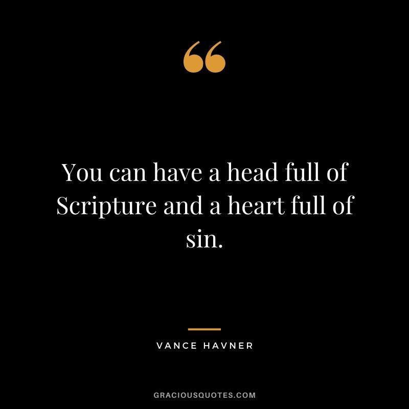 You can have a head full of Scripture and a heart full of sin. - Vance Havner