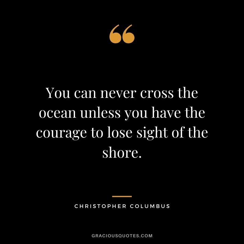 You can never cross the ocean unless you have the courage to lose sight of the shore.