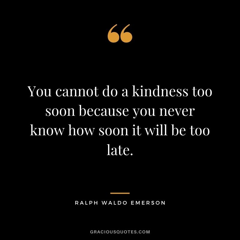 You cannot do a kindness too soon because you never know how soon it will be too late. - Ralph Waldo Emerson