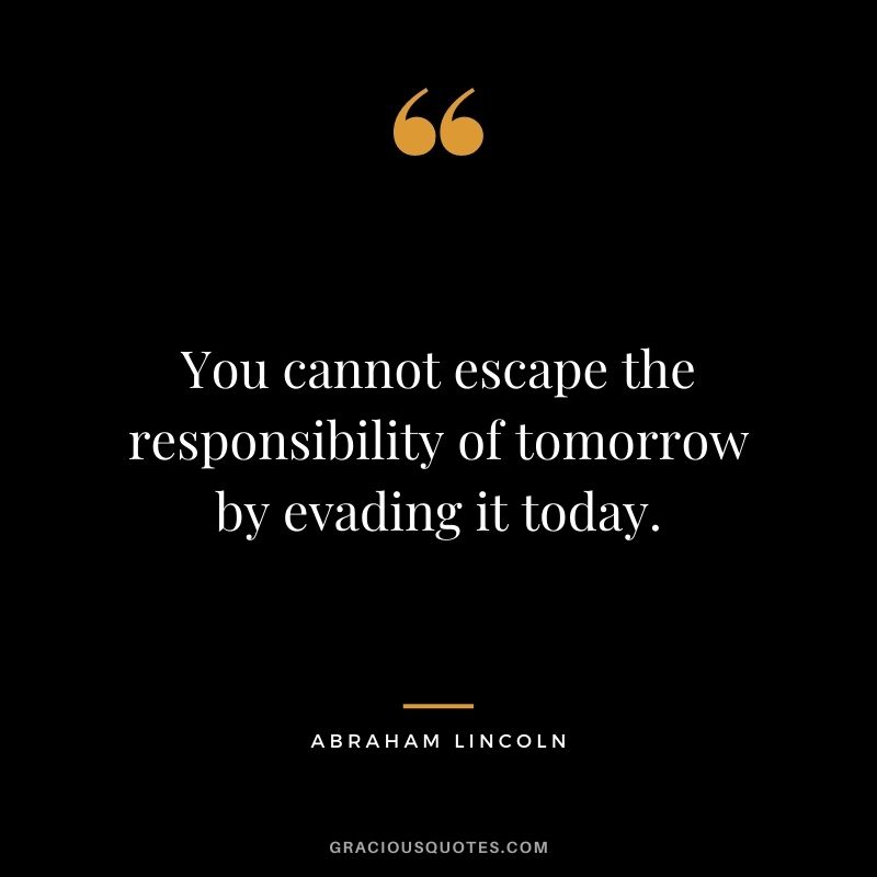 You cannot escape the responsibility of tomorrow by evading it today. - Abraham Lincoln