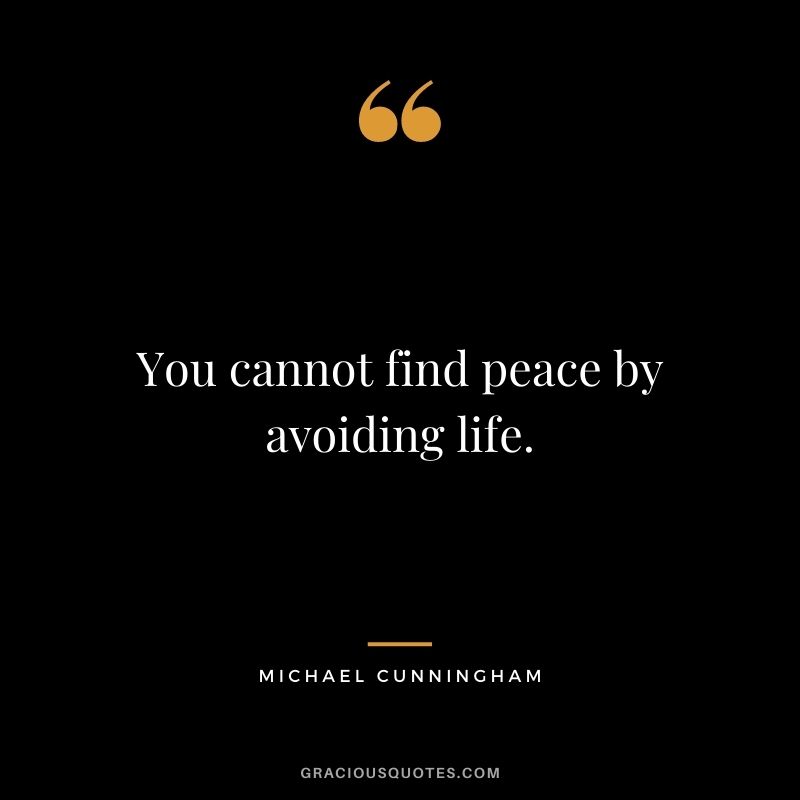 You cannot find peace by avoiding life. - Michael Cunningham