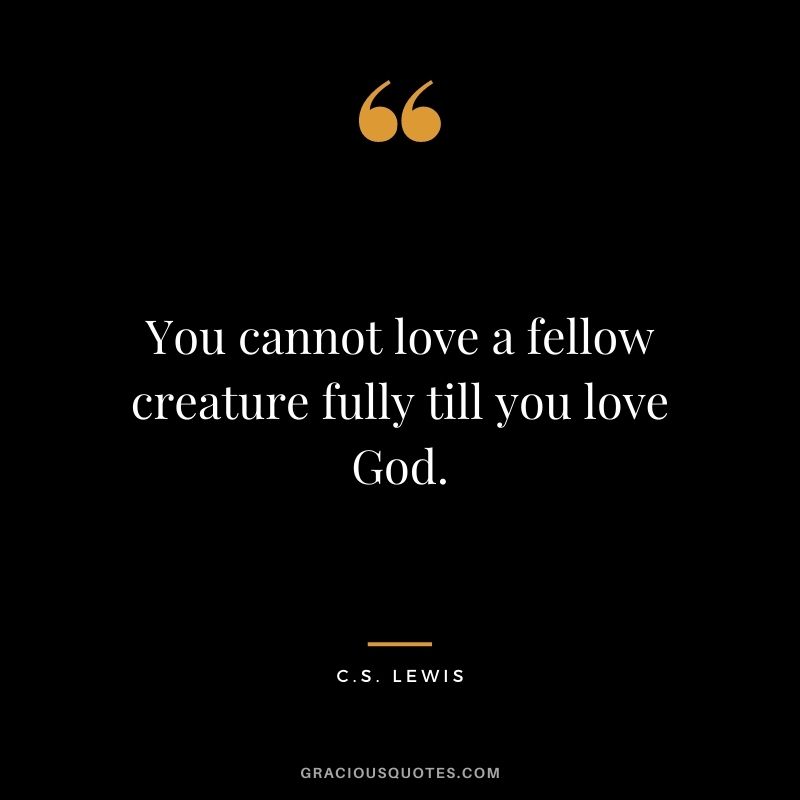 You cannot love a fellow creature fully till you love God.