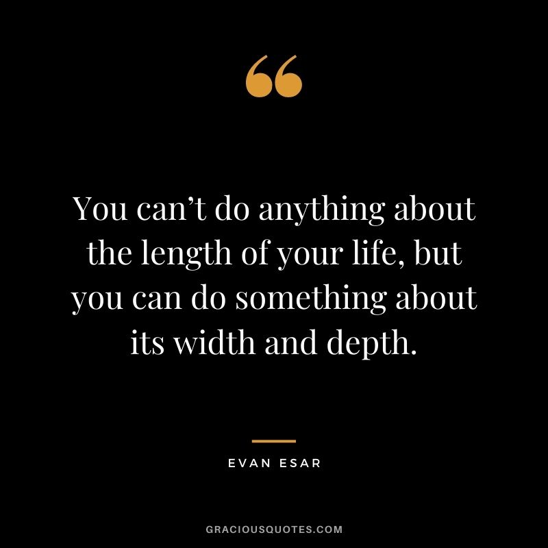 You can’t do anything about the length of your life, but you can do something about its width and depth. - Evan Esar