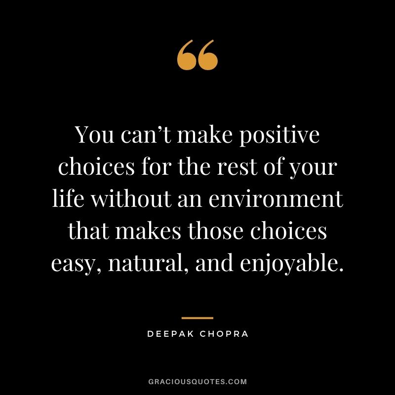 You can’t make positive choices for the rest of your life without an environment that makes those choices easy, natural, and enjoyable.
