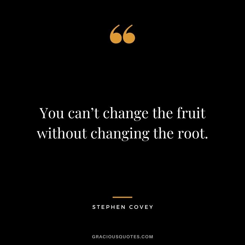 You can’t change the fruit without changing the root.