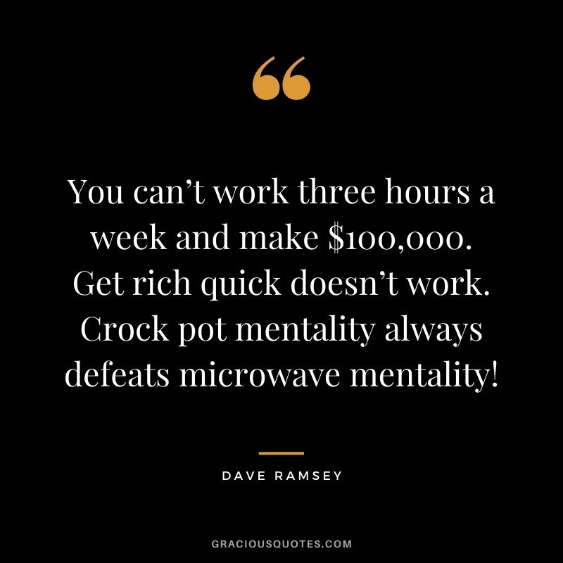 You can’t work three hours a week and make $100,000. Get rich quick doesn’t work. Crock pot mentality always defeats microwave mentality! - Dave Ramsey