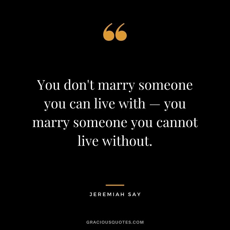 You don't marry someone you can live with — you marry someone you cannot live without. - Jeremiah Say