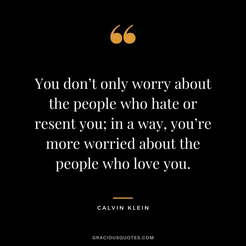You don’t only worry about the people who hate or resent you; in a way, you’re more worried about the people who love you.
