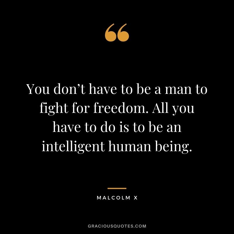 You don’t have to be a man to fight for freedom. All you have to do is to be an intelligent human being.