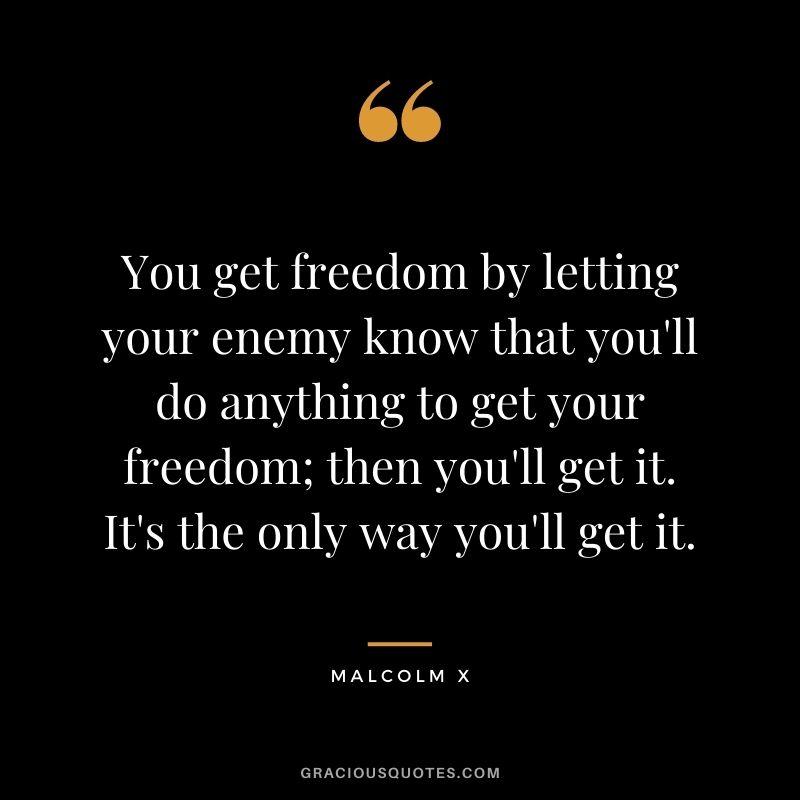 You get freedom by letting your enemy know that you'll do anything to get your freedom; then you'll get it. It's the only way you'll get it.