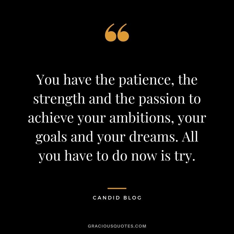 You have the patience, the strength and the passion to achieve your ambitions, your goals and your dreams. All you have to do now is try. - Candid Blog