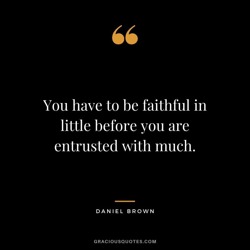 You have to be faithful in little before you are entrusted with much. - Daniel Brown