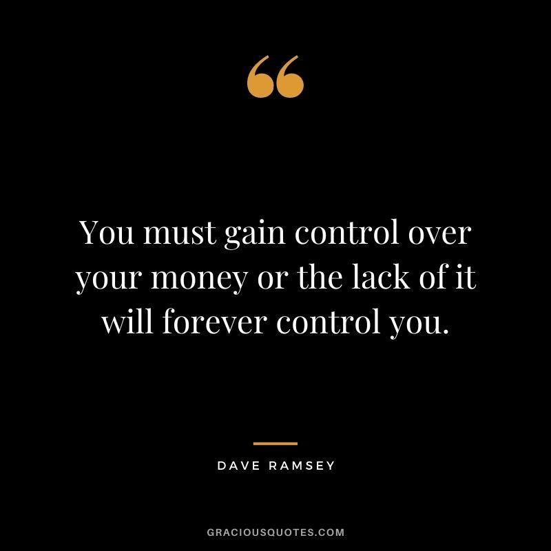 You must gain control over your money or the lack of it will forever control you. - Dave Ramsey