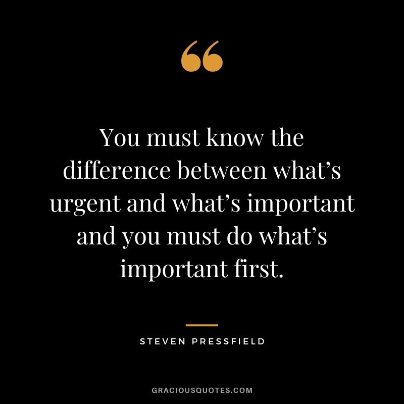 You must know the difference between what’s urgent and what’s important and you must do what’s important first. - Steven Pressfield