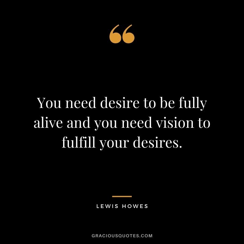 You need desire to be fully alive and you need vision to fulfill your desires.