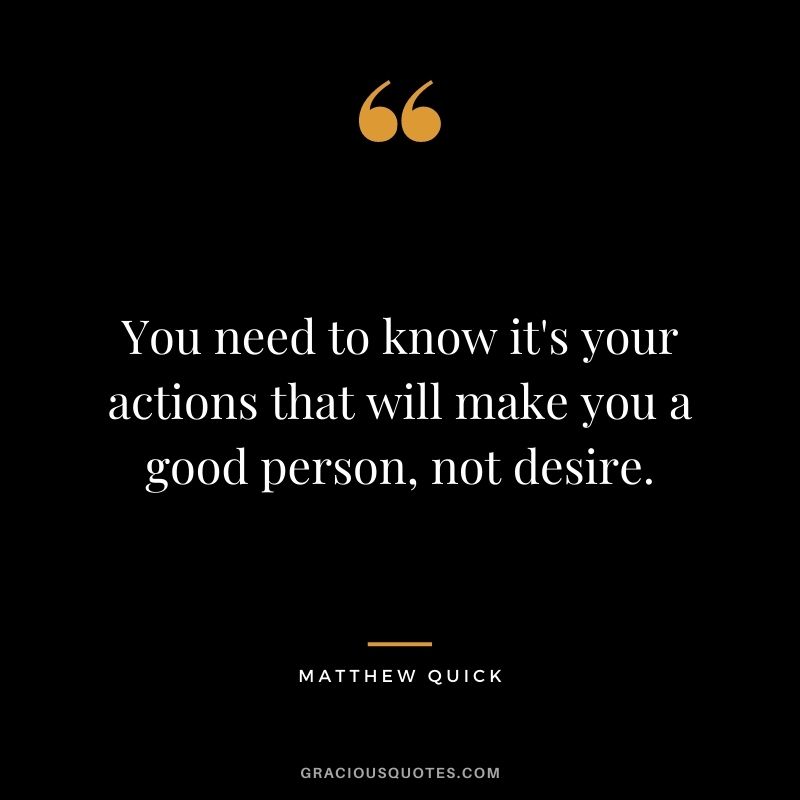 You need to know it's your actions that will make you a good person, not desire. - Matthew Quick