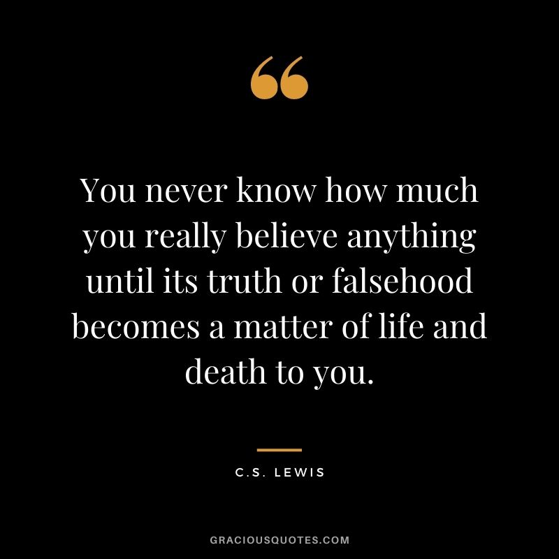 You never know how much you really believe anything until its truth or falsehood becomes a matter of life and death to you.