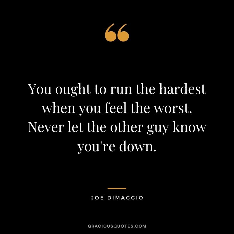 You ought to run the hardest when you feel the worst. Never let the other guy know you're down.