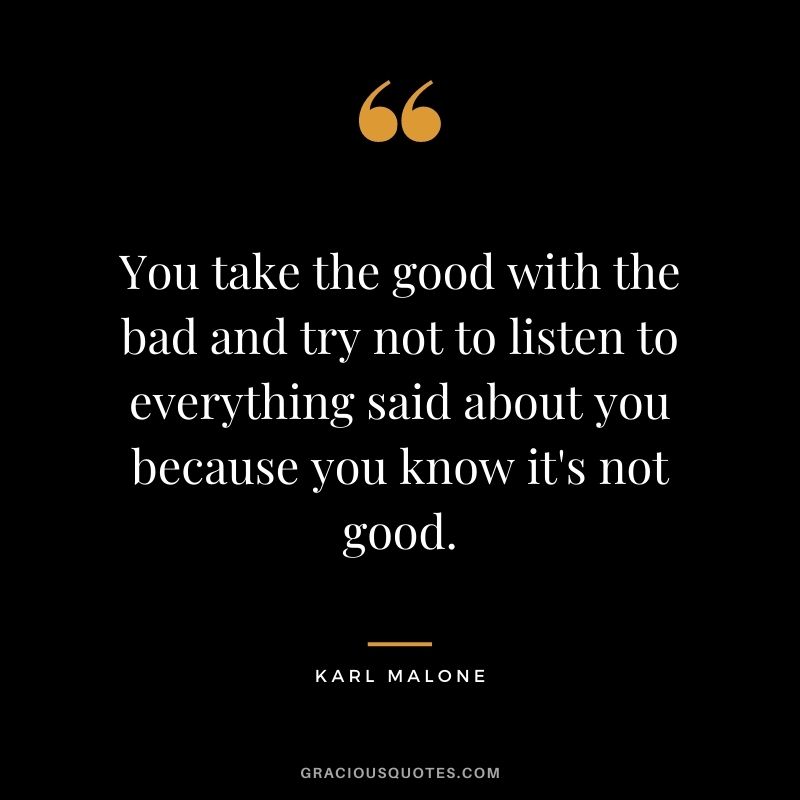 You take the good with the bad and try not to listen to everything said about you because you know it's not good.
