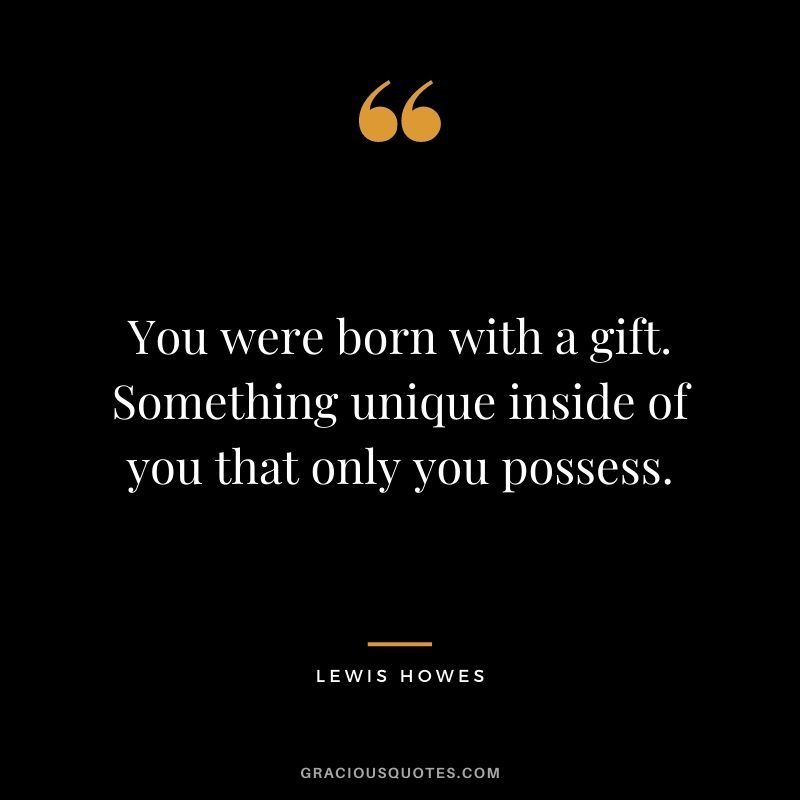 You were born with a gift. Something unique inside of you that only you possess.