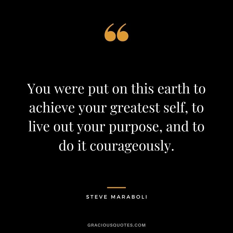 You were put on this earth to achieve your greatest self, to live out your purpose, and to do it courageously.
