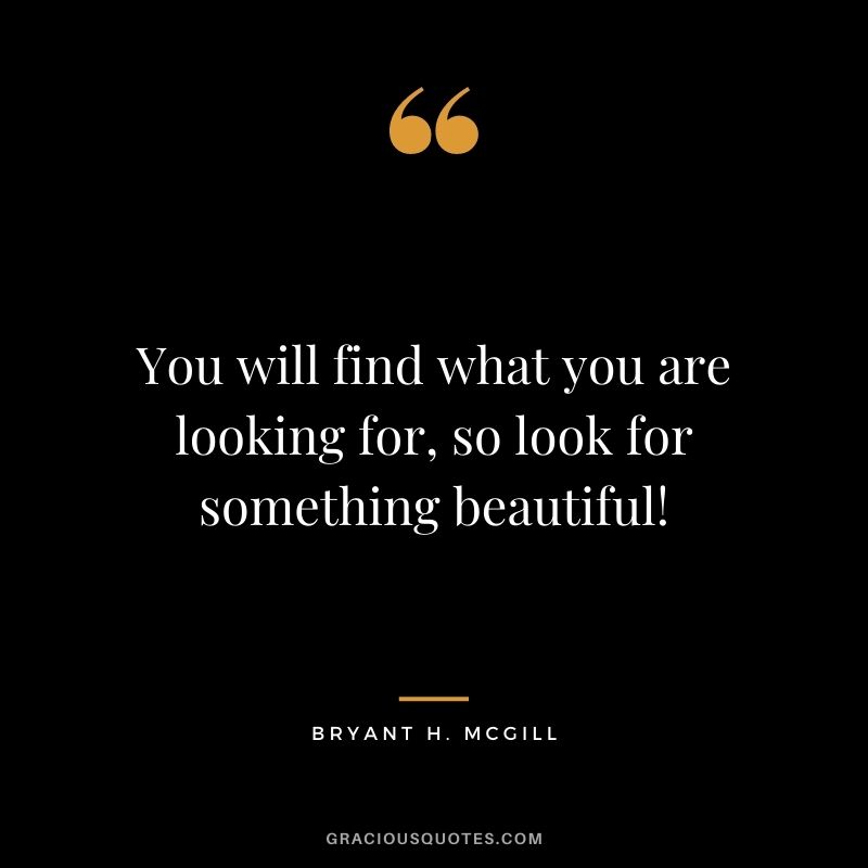 You will find what you are looking for, so look for something beautiful!