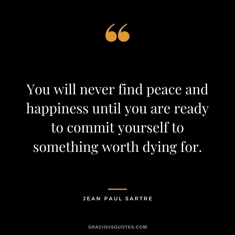 You will never find peace and happiness until you are ready to commit yourself to something worth dying for. - Jean Paul Sartre