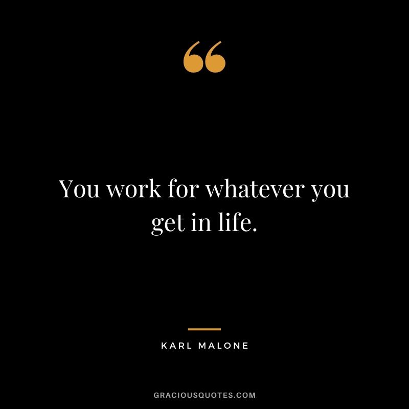 You work for whatever you get in life.