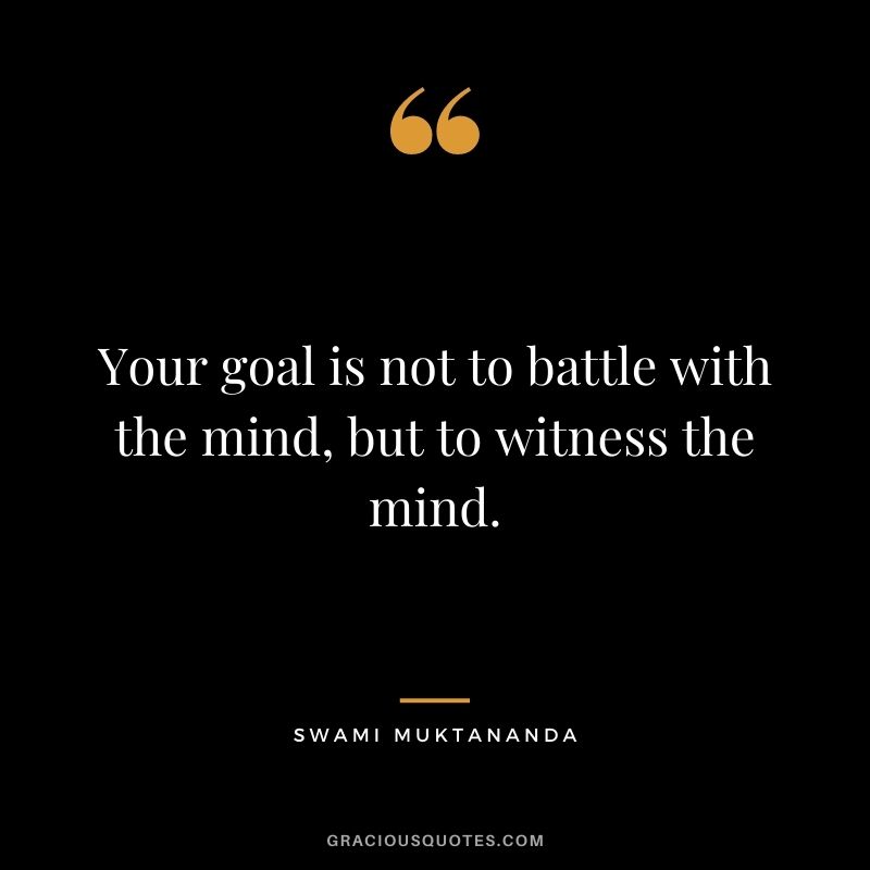 Your goal is not to battle with the mind, but to witness the mind. - Swami Muktananda