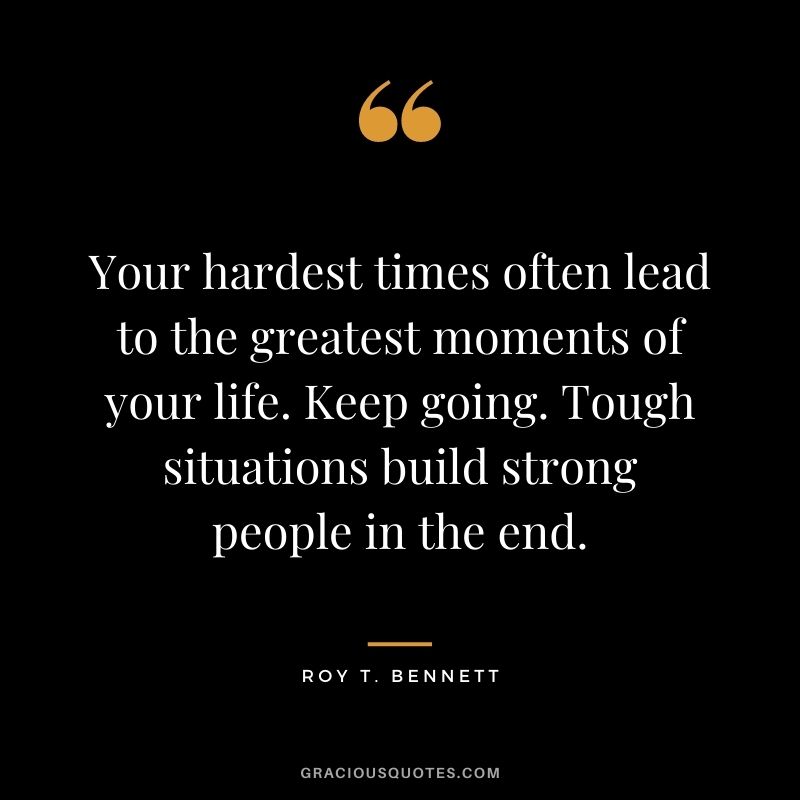 Your hardest times often lead to the greatest moments of your life. Keep going. Tough situations build strong people in the end.