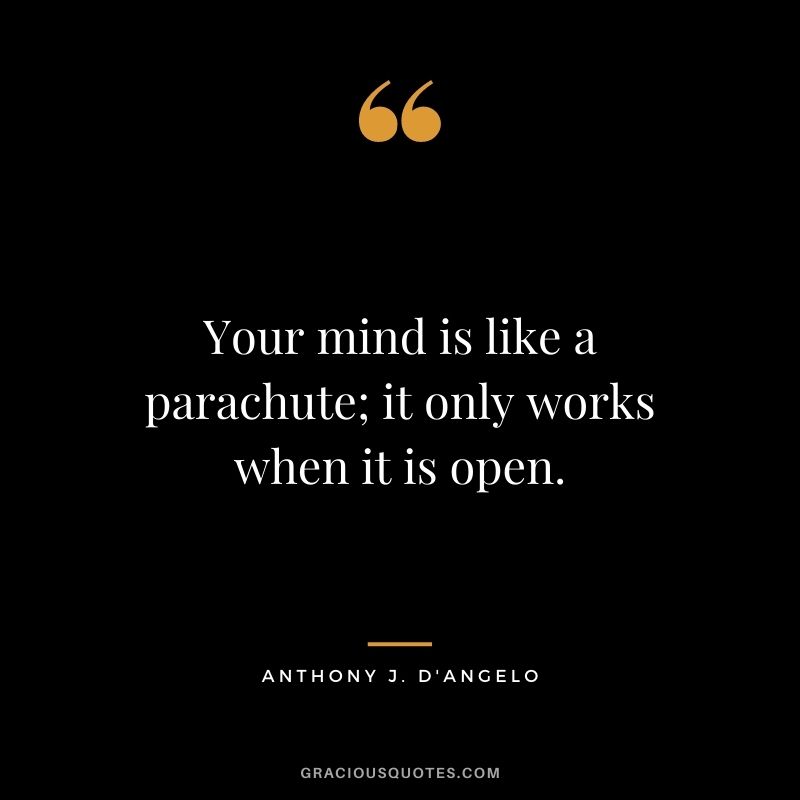 Your mind is like a parachute; it only works when it is open.