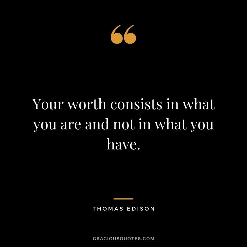 Your worth consists in what you are and not in what you have.