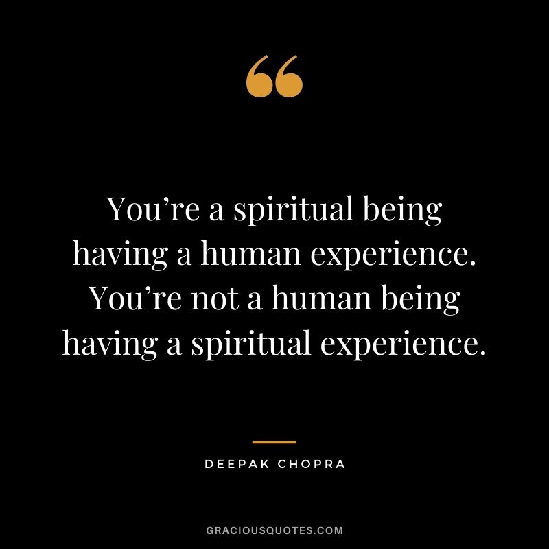 You’re a spiritual being having a human experience. You’re not a human being having a spiritual experience.