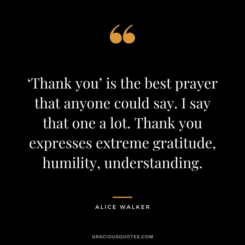 ‘Thank you’ is the best prayer that anyone could say. I say that one a lot. Thank you expresses extreme gratitude, humility, understanding. - Alice Walker