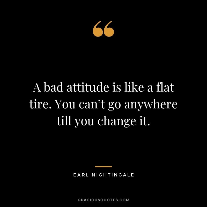 A bad attitude is like a flat tire. You can’t go anywhere till you change it.