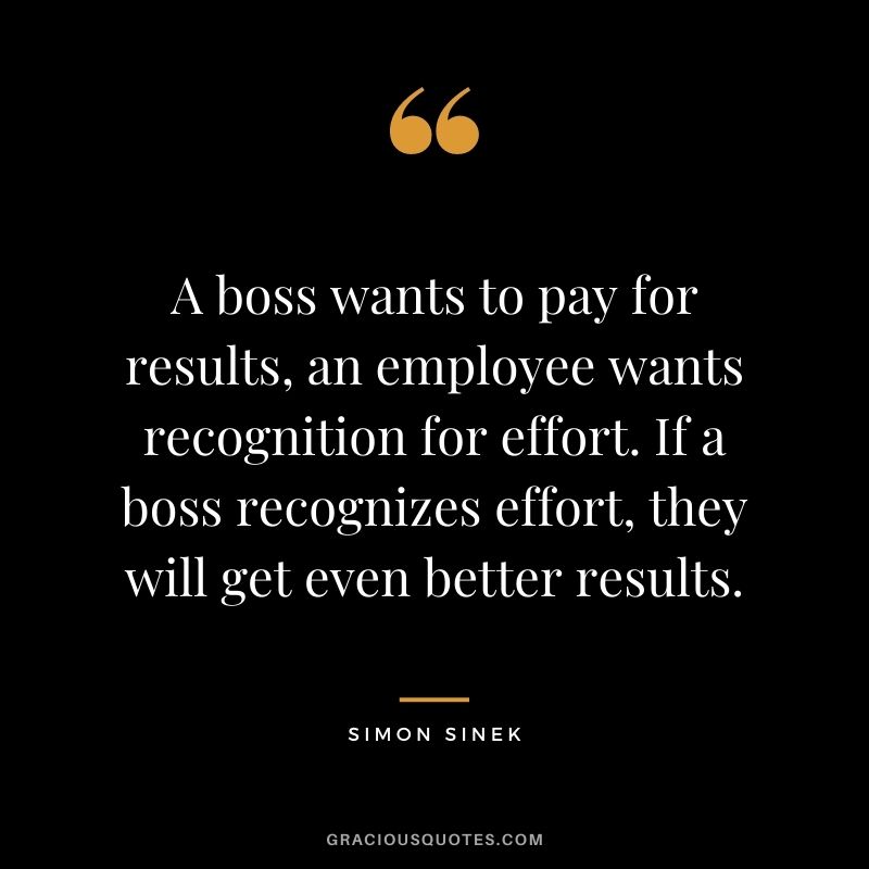 A boss wants to pay for results, an employee wants recognition for effort. If a boss recognizes effort, they will get even better results.