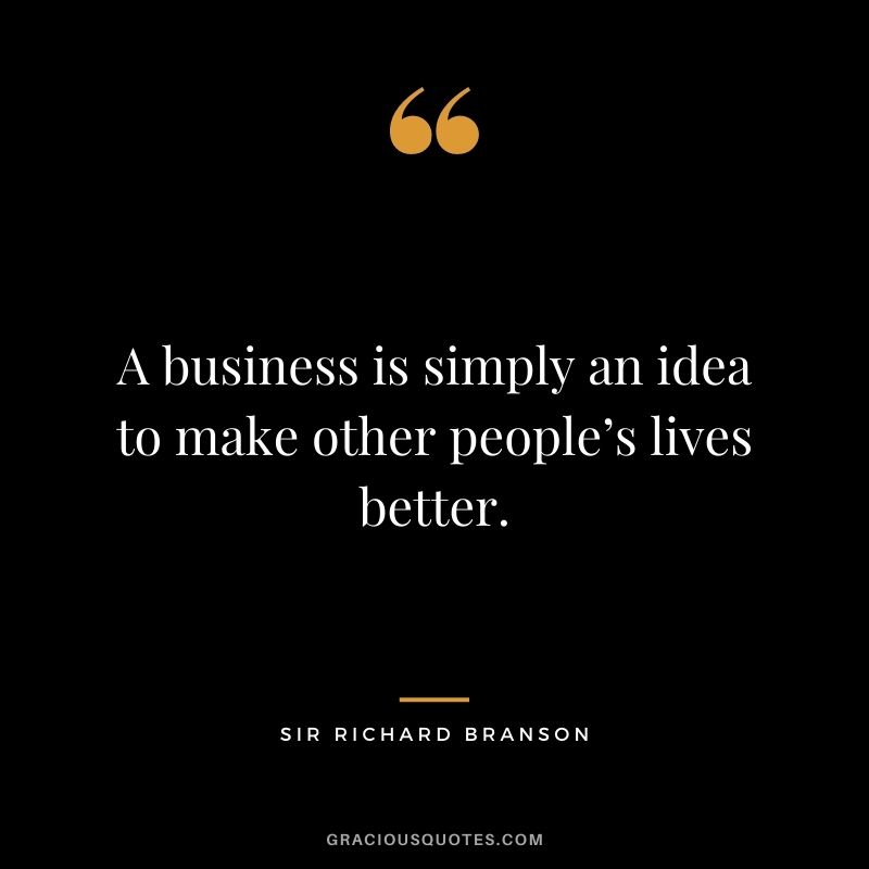 A business is simply an idea to make other people’s lives better.