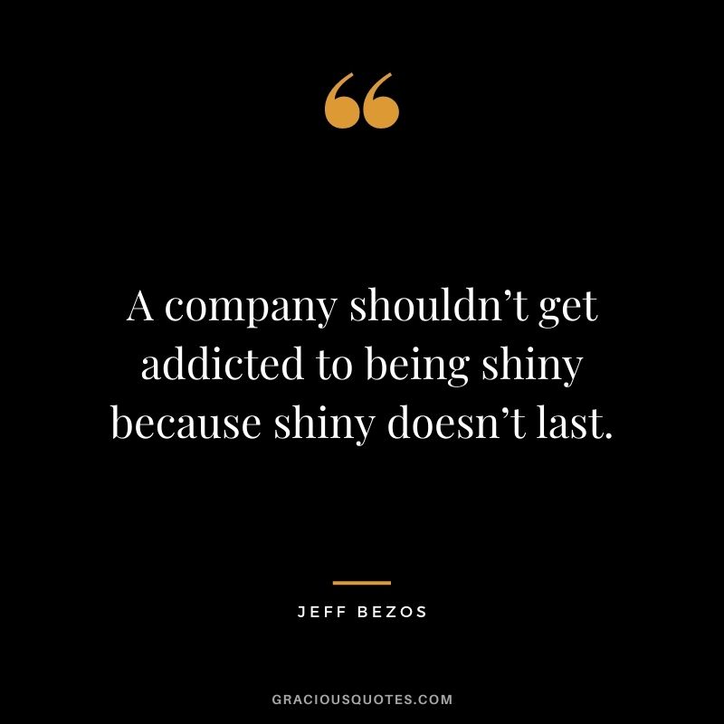 A company shouldn’t get addicted to being shiny because shiny doesn’t last.