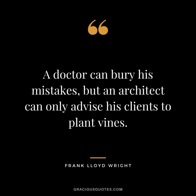A doctor can bury his mistakes, but an architect can only advise his clients to plant vines.