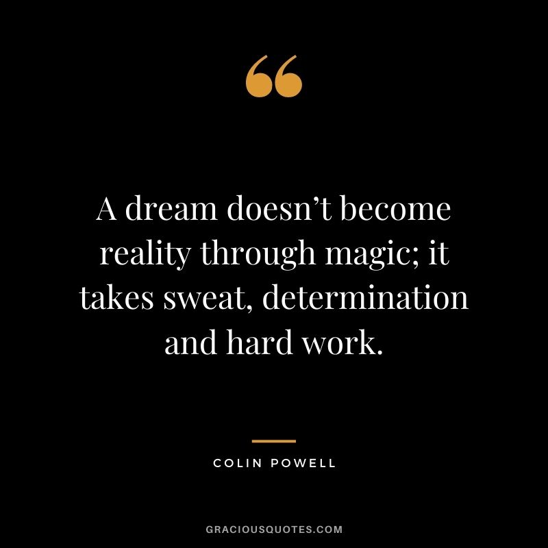 A dream doesn’t become reality through magic; it takes sweat, determination and hard work.