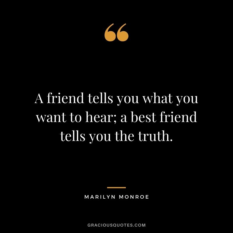 A friend tells you what you want to hear; a best friend tells you the truth.