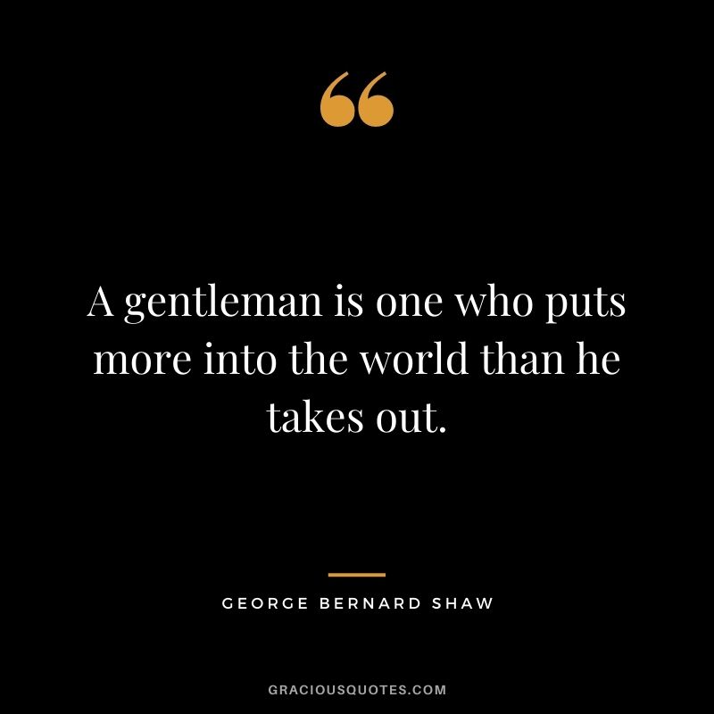 A gentleman is one who puts more into the world than he takes out.