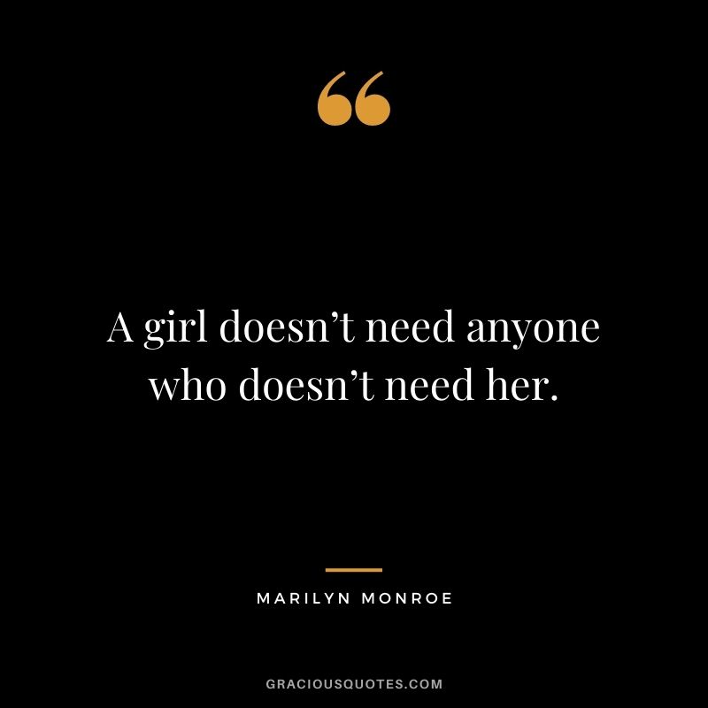 A girl doesn’t need anyone who doesn’t need her.