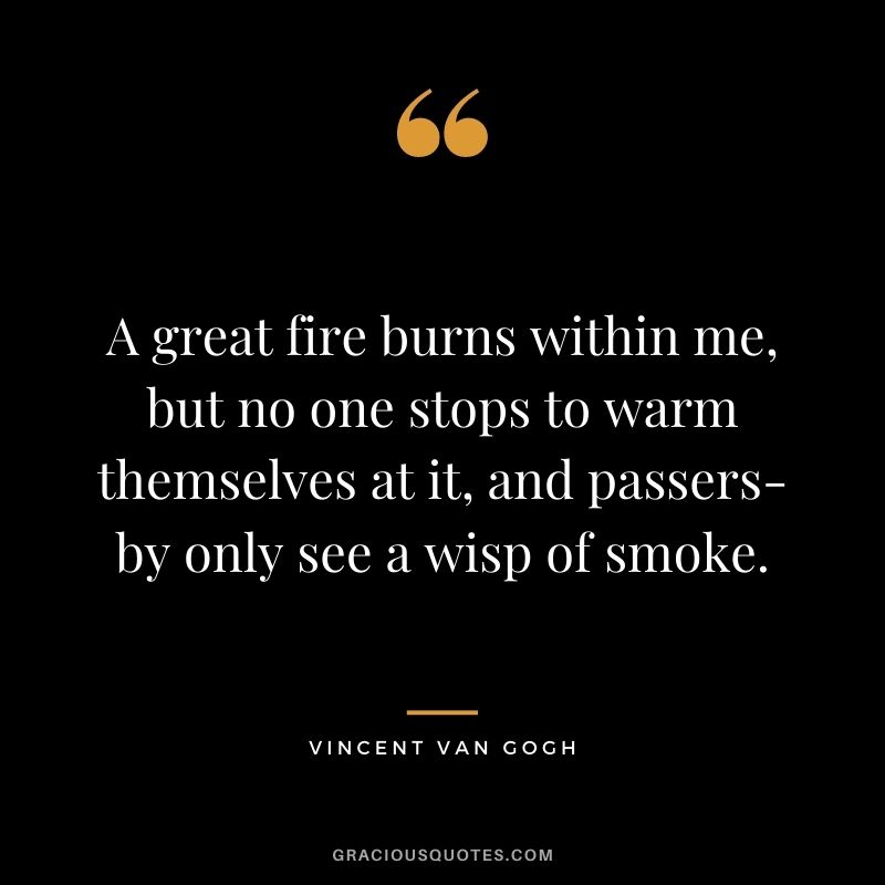A great fire burns within me, but no one stops to warm themselves at it, and passers-by only see a wisp of smoke.